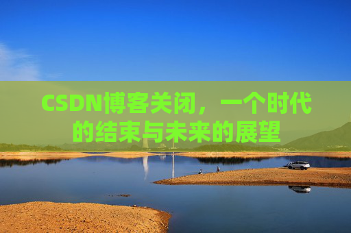 CSDN博客关闭，一个时代的结束与未来的展望
